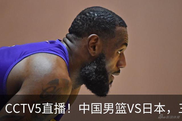 CCTV5直播！中国男篮VS日本，三将确定不打，胡明轩担大梁，郭士强下军令状